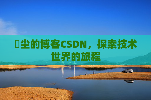 玦尘的博客CSDN，探索技术世界的旅程